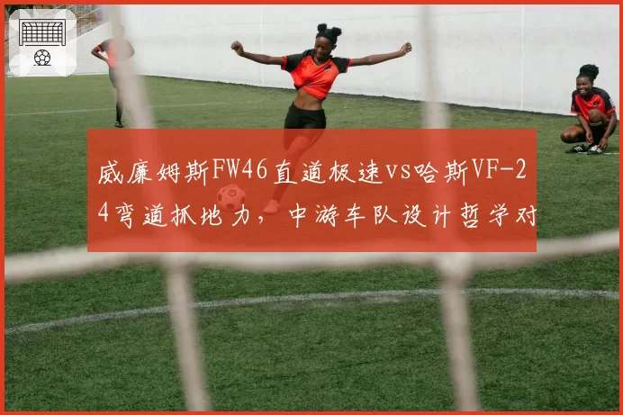 威廉姆斯FW46直道极速vs哈斯VF-24弯道抓地力，中游车队设计哲学对撞