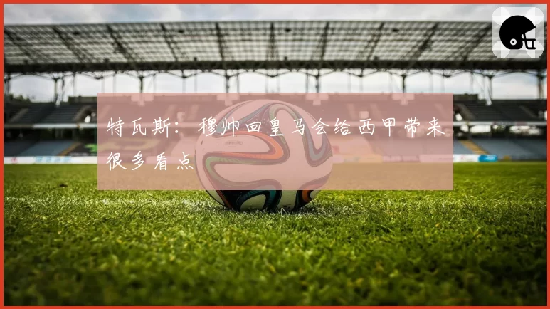 特瓦斯:穆帅回皇马会给西甲带来很多看点