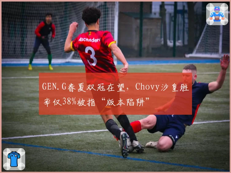 GEN.G春夏双冠在望，Chovy沙皇胜率仅38%被指“版本陷阱”