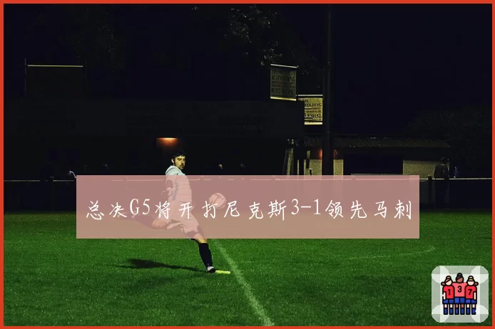 总决G5将开打尼克斯3-1领先马刺