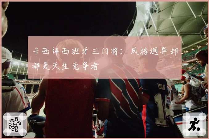 卡西评西班牙三门将：风格迥异却都是天生竞争者