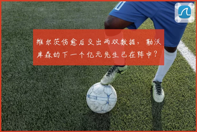 维尔茨伤愈后交出两双数据，勒沃库森的下一个亿元先生已在阵中？
