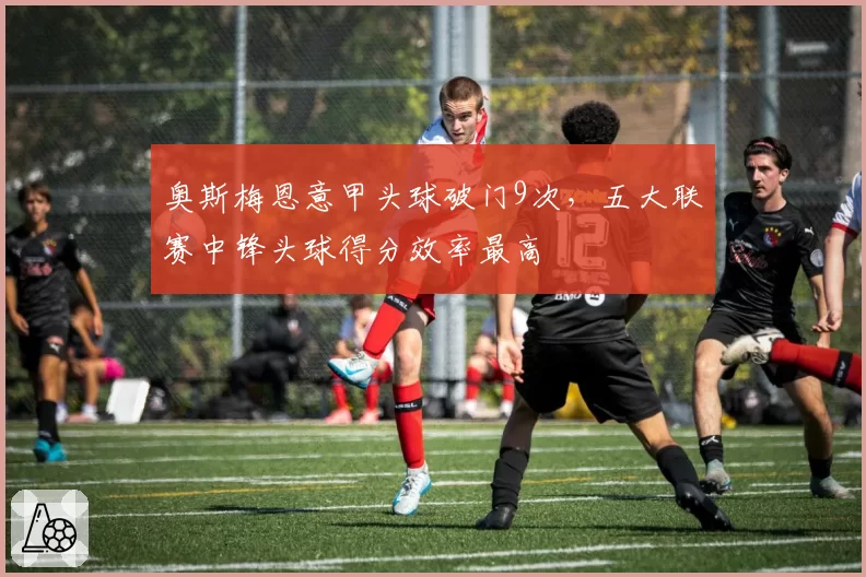 奥斯梅恩意甲头球破门9次,五大联赛中锋头球得分效率最高