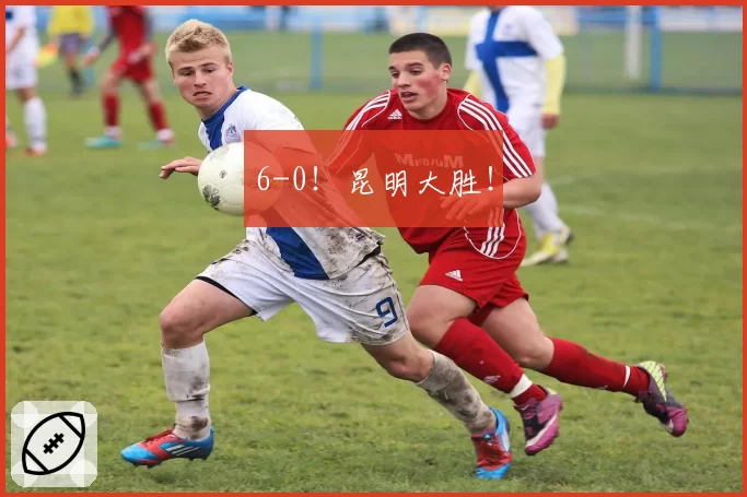 6-0！昆明大胜！