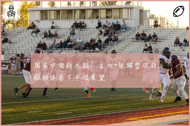国安中场新大脑?古加+张稀哲双核驱动体系下半程展望