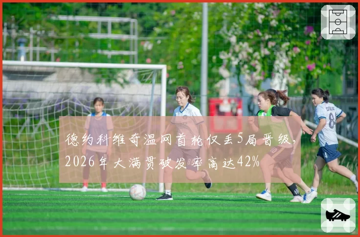 德约科维奇温网首轮仅丢5局晋级，2026年大满贯破发率高达42%