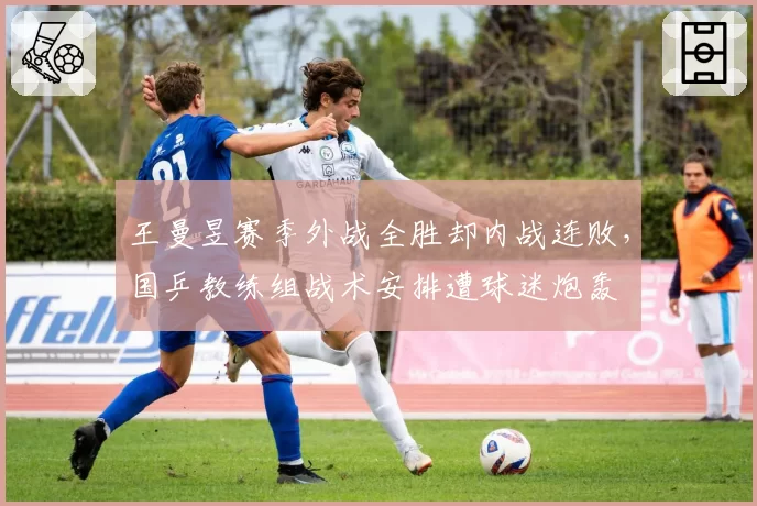 王曼昱赛季外战全胜却内战连败，国乒教练组战术安排遭球迷炮轰