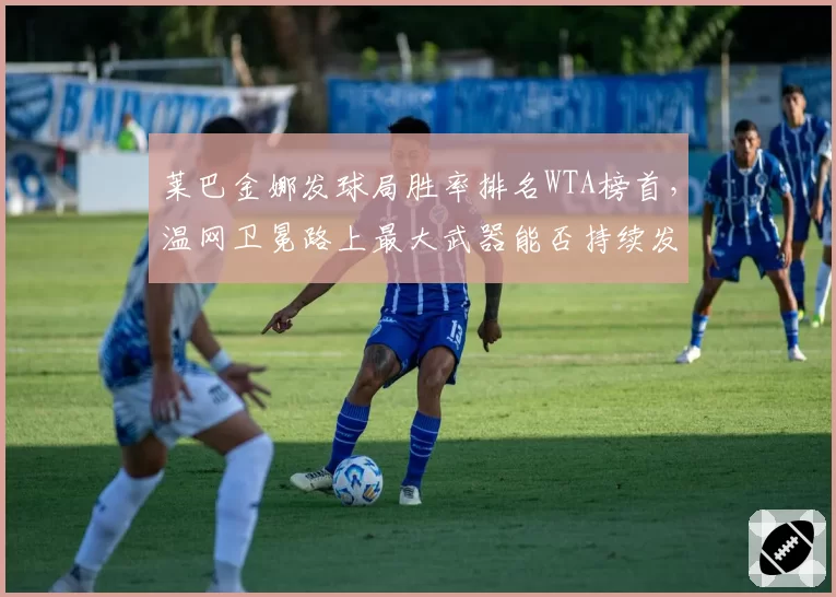 莱巴金娜发球局胜率排名WTA榜首,温网卫冕路上最大武器能否持续发威?