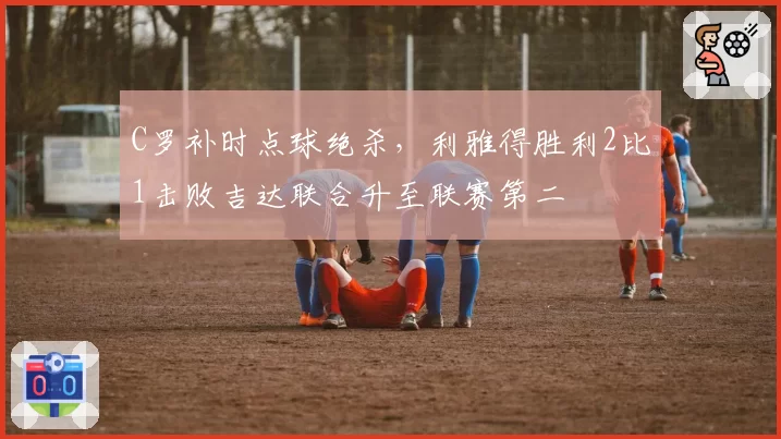 C罗补时点球绝杀,利雅得胜利2比1击败吉达联合升至联赛第二
