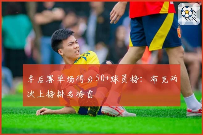 季后赛单场得分50+球员榜：布克两次上榜排名榜首