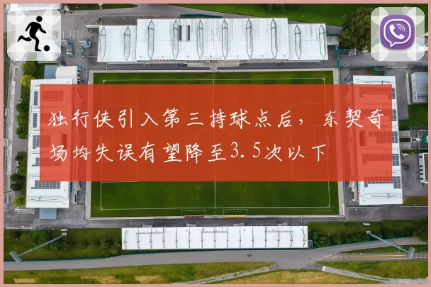 独行侠引入第三持球点后，东契奇场均失误有望降至3.5次以下