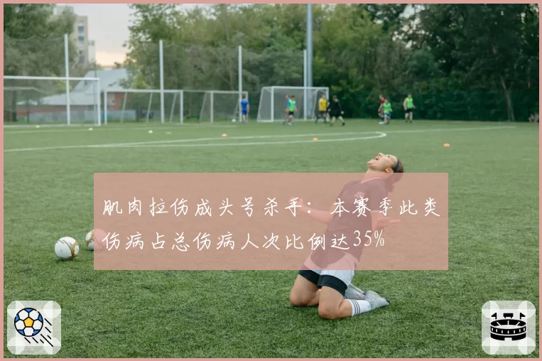 肌肉拉伤成头号杀手：本赛季此类伤病占总伤病人次比例达35%