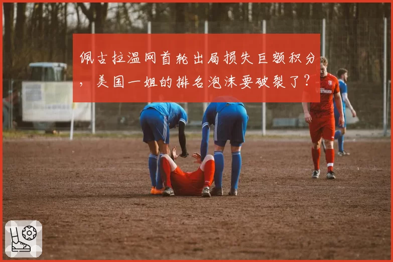 佩古拉温网首轮出局损失巨额积分，美国一姐的排名泡沫要破裂了？