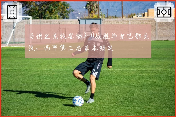 马德里竞技客场3-0战胜毕尔巴鄂竞技，西甲第三名基本锁定