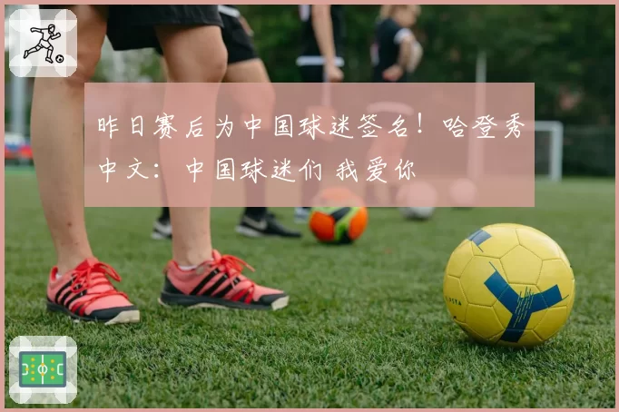 昨日赛后为中国球迷签名！哈登秀中文：中国球迷们 我爱你