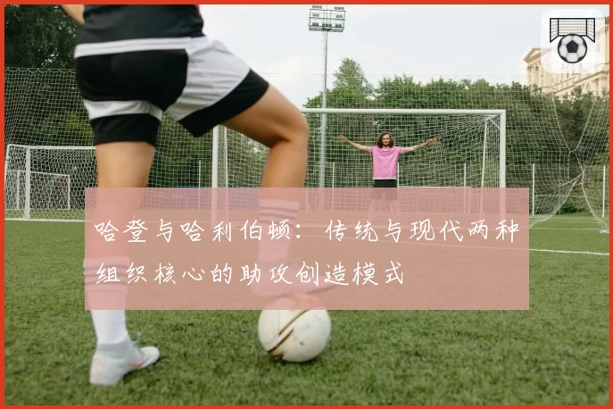 哈登与哈利伯顿:传统与现代两种组织核心的助攻创造模式