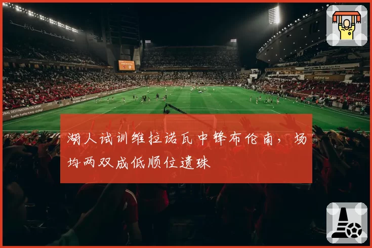 湖人试训维拉诺瓦中锋布伦南，场均两双成低顺位遗珠