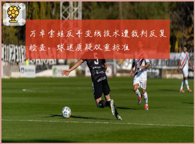 万卓索娃反手变线技术遭裁判反复检查,球迷质疑双重标准