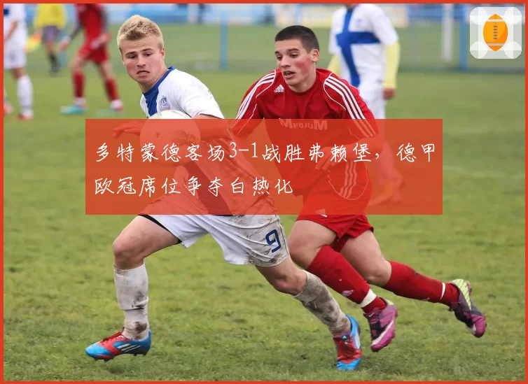 多特蒙德客场3-1战胜弗赖堡，德甲欧冠席位争夺白热化