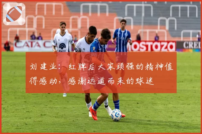 刘建业:红牌后大家顽强的精神值得感动,感谢远道而来的球迷