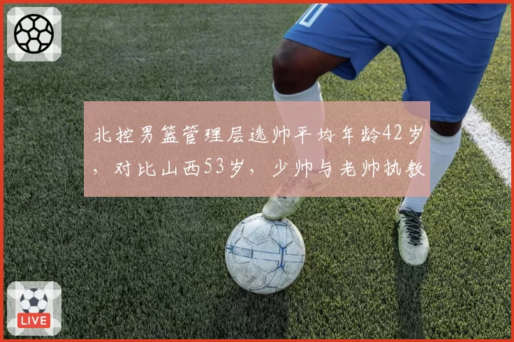 北控男篮管理层选帅平均年龄42岁,对比山西53岁,少帅与老帅执教风格数据差异