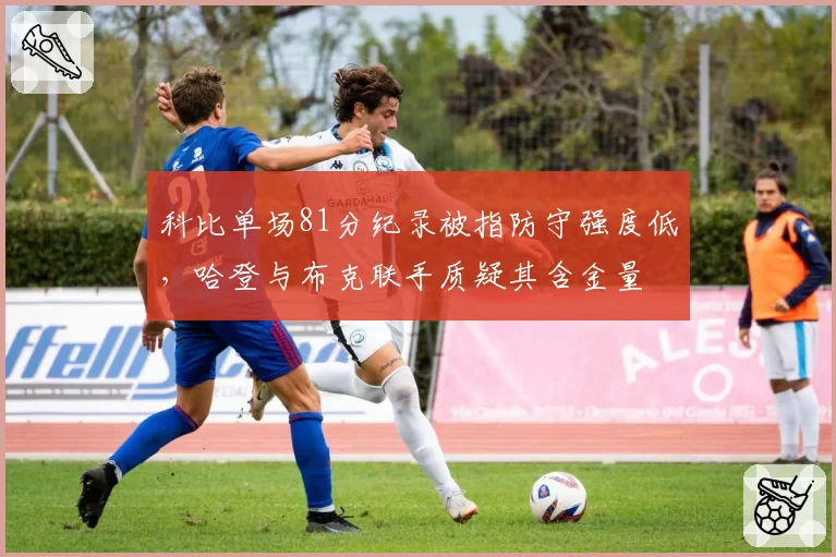 科比单场81分纪录被指防守强度低,哈登与布克联手质疑其含金量