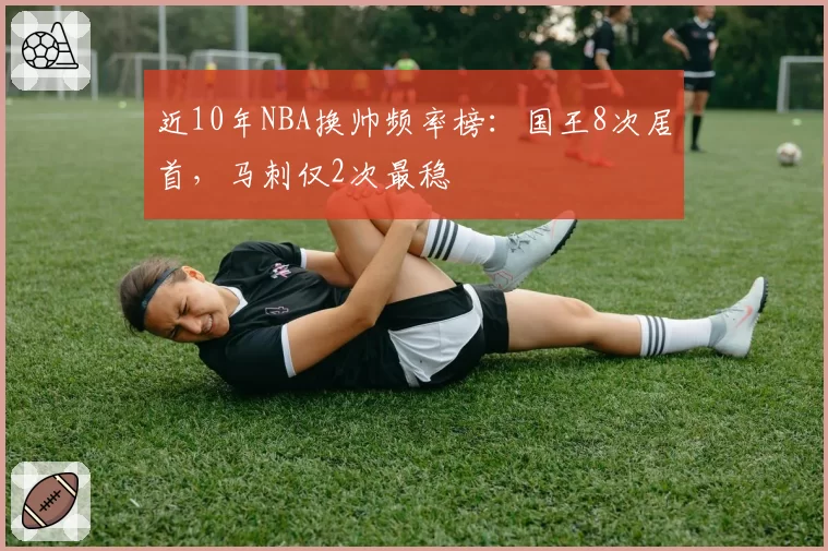 近10年NBA换帅频率榜：国王8次居首，马刺仅2次最稳
