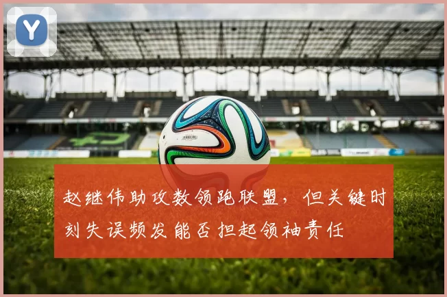 赵继伟助攻数领跑联盟，但关键时刻失误频发能否担起领袖责任