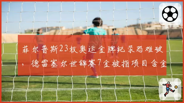 菲尔普斯23枚奥运金牌纪录恐难破,德雷塞尔世锦赛7金被指项目含金量低