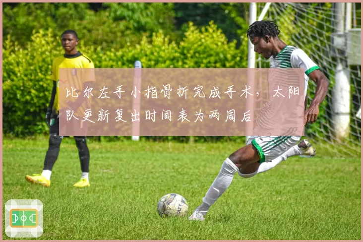 比尔左手小指骨折完成手术，太阳队更新复出时间表为两周后