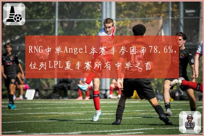 RNG中单Angel本赛季参团率78.6%，位列LPL夏季赛所有中单之首