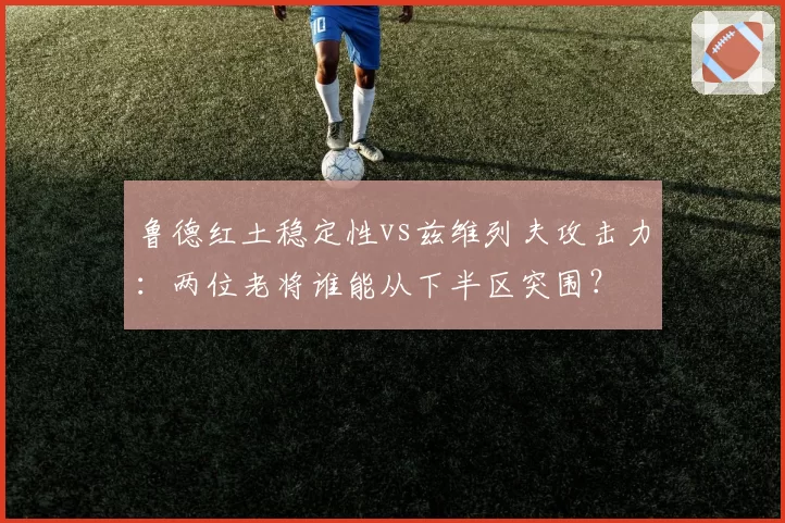 鲁德红土稳定性vs兹维列夫攻击力：两位老将谁能从下半区突围？