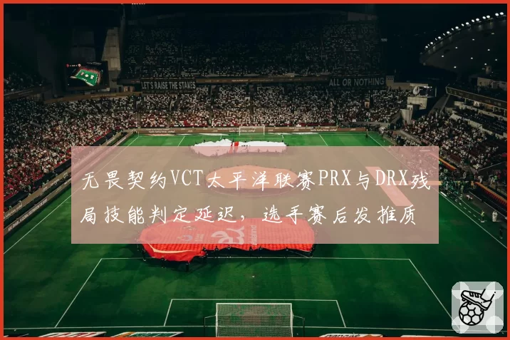 无畏契约VCT太平洋联赛PRX与DRX残局技能判定延迟，选手赛后发推质疑服务器
