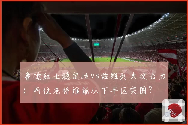 鲁德红土稳定性vs兹维列夫攻击力：两位老将谁能从下半区突围？