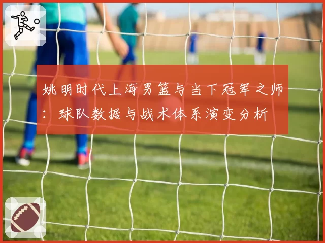 姚明时代上海男篮与当下冠军之师：球队数据与战术体系演变分析
