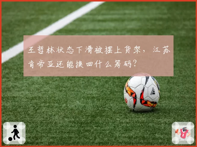 王哲林状态下滑被摆上货架，江苏肯帝亚还能换回什么筹码？