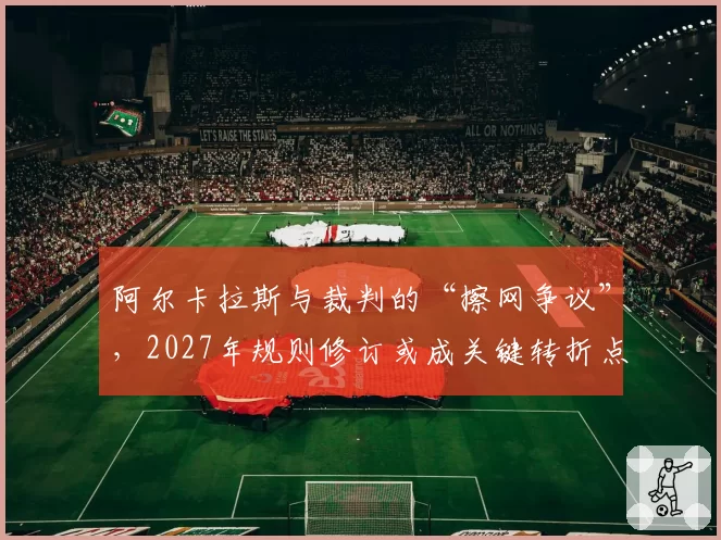 阿尔卡拉斯与裁判的“擦网争议”,2027年规则修订或成关键转折点