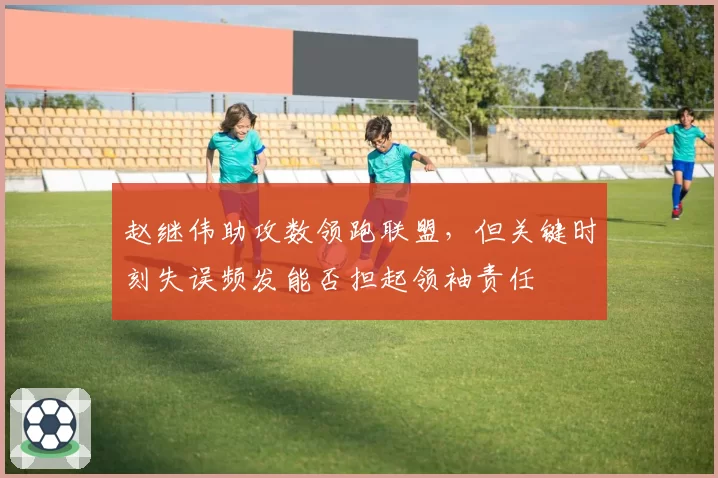 赵继伟助攻数领跑联盟,但关键时刻失误频发能否担起领袖责任