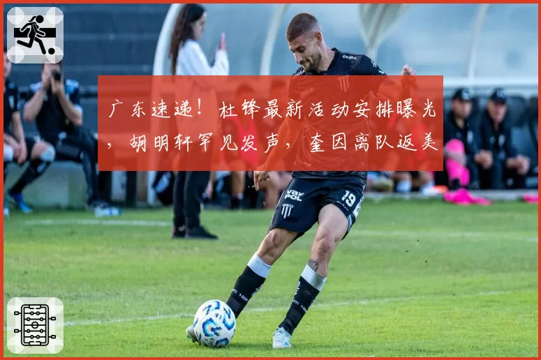 广东速递!杜锋最新活动安排曝光,胡明轩罕见发声,奎因离队返美