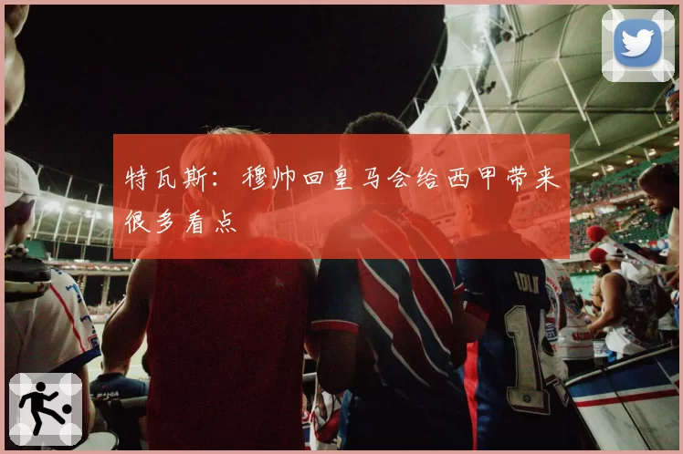 特瓦斯:穆帅回皇马会给西甲带来很多看点