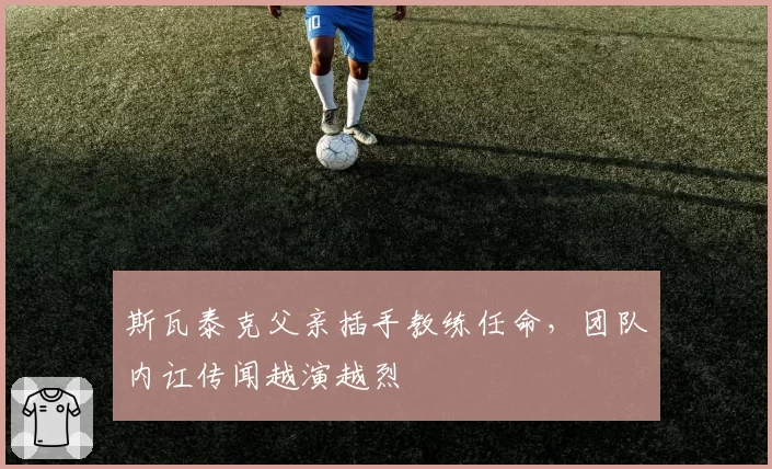斯瓦泰克父亲插手教练任命,团队内讧传闻越演越烈