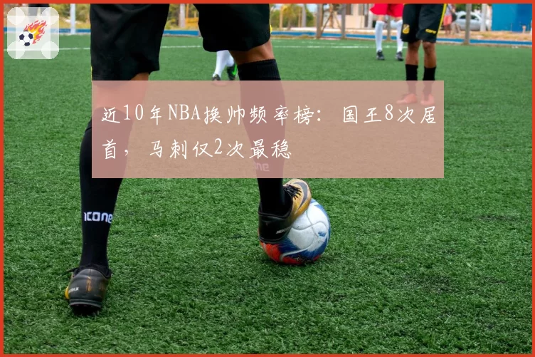近10年NBA换帅频率榜：国王8次居首，马刺仅2次最稳