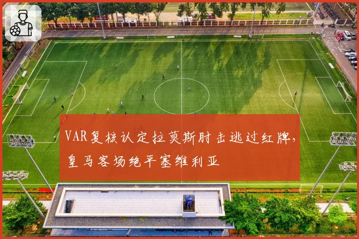 VAR复核认定拉莫斯肘击逃过红牌,皇马客场绝平塞维利亚