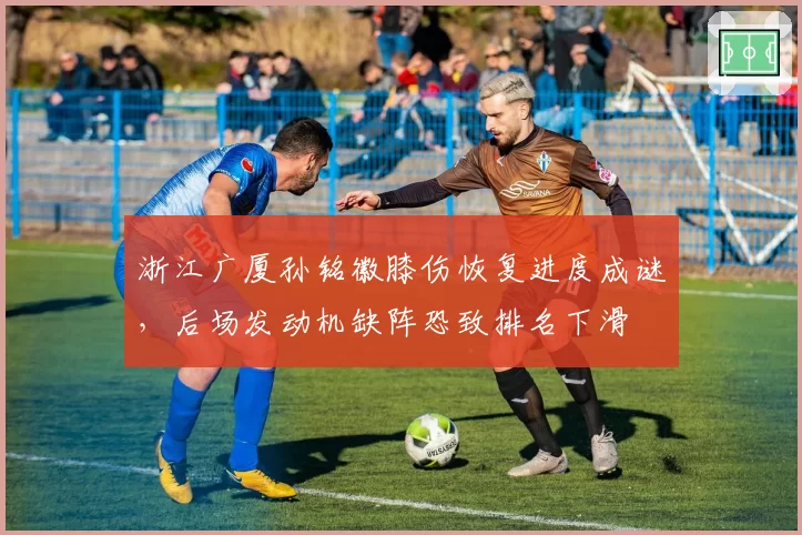 浙江广厦孙铭徽膝伤恢复进度成谜，后场发动机缺阵恐致排名下滑