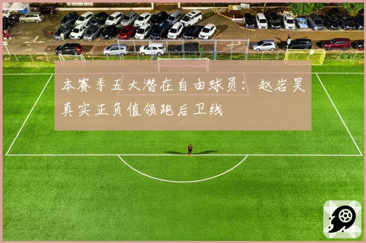 本赛季五大潜在自由球员:赵岩昊真实正负值领跑后卫线