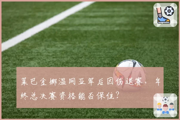 莱巴金娜温网亚军后因伤退赛,年终总决赛资格能否保住?