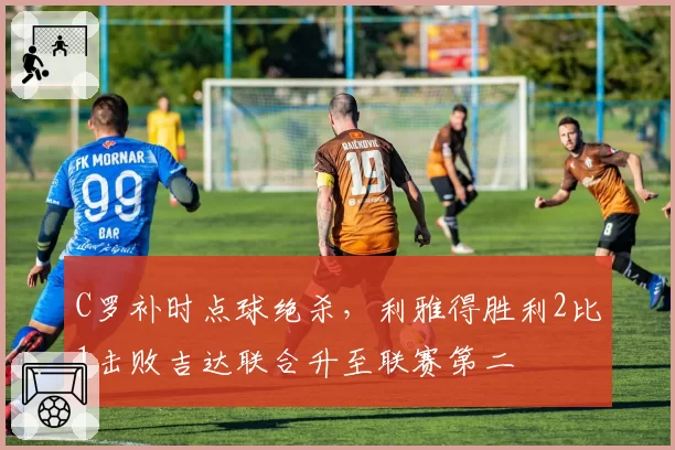 C罗补时点球绝杀，利雅得胜利2比1击败吉达联合升至联赛第二