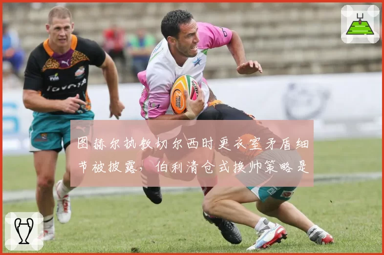 图赫尔执教切尔西时更衣室矛盾细节被披露，伯利清仓式换帅策略是否过于激进？