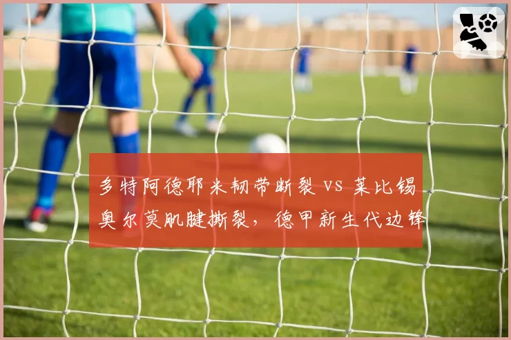 多特阿德耶米韧带断裂 vs 莱比锡奥尔莫肌腱撕裂，德甲新生代边锋恢复周期拉开三个月差距