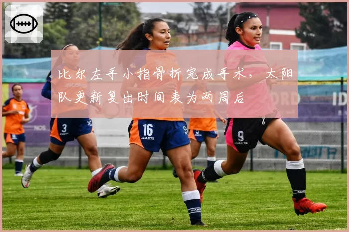 比尔左手小指骨折完成手术，太阳队更新复出时间表为两周后
